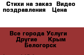 Стихи на заказ, Видео поздравления › Цена ­ 300 - Все города Услуги » Другие   . Крым,Белогорск